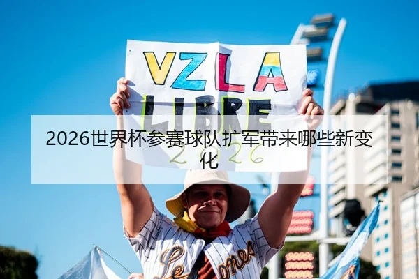 2026世界杯参赛球队扩军带来哪些新变化