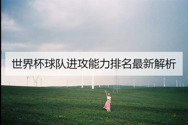世界杯球队进攻能力排名最新解析