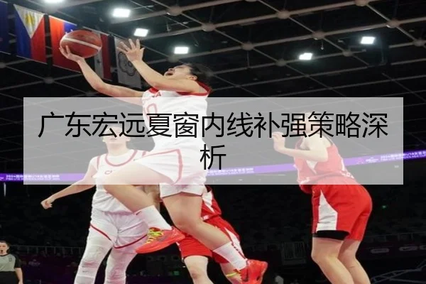 广东宏远夏窗内线补强策略深析